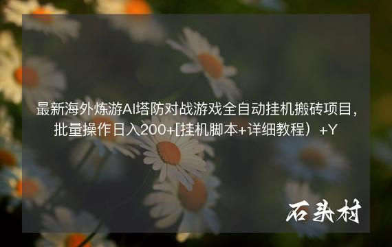 最新海外炼游AI塔防对战游戏全自动挂机搬砖项目，批量操作日入200+[挂机脚本+详细教程）+Y