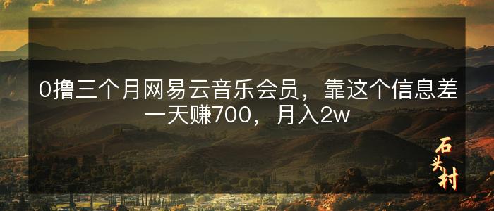 0撸三个月网易云音乐会员，靠这个信息差一天赚700，月入2w