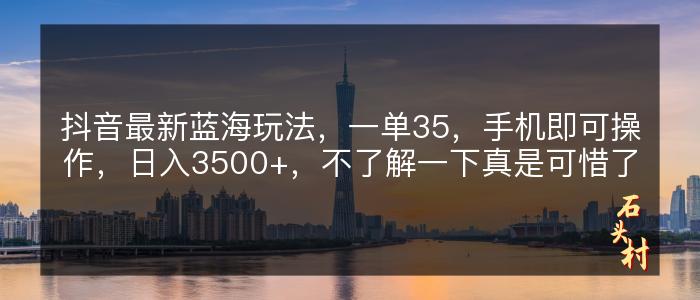 抖音最新蓝海玩法，一单35，手机即可操作，日入3500+，不了解一下真是可惜了