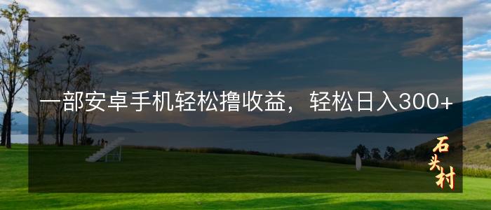 一部安卓手机轻松撸收益，轻松日入300+