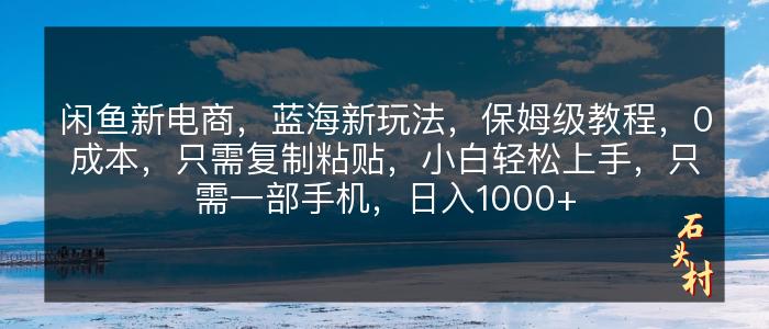 闲鱼新电商，蓝海新玩法，保姆级教程，0成本，只需复制粘贴，小白轻松上手，只需一部手机，日入1000+