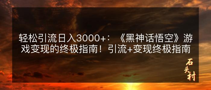 轻松引流日入3000+：《黑神话悟空》游戏变现的终极指南！引流+变现终极指南