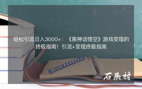 轻松引流日入3000+：《黑神话悟空》游戏变现的终极指南！引流+变现终极指南