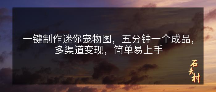 一键制作迷你宠物图，五分钟一个成品，多渠道变现，简单易上手