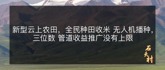 新型云上农田，全民种田收米 无人机播种，三位数 管道收益推广没有上限