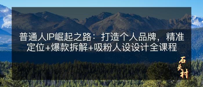 普通人IP崛起之路：打造个人品牌，精准定位+爆款拆解+吸粉人设设计全课程