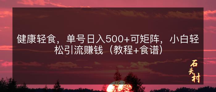 健康轻食，单号日入500+可矩阵，小白轻松引流赚钱（教程+食谱）