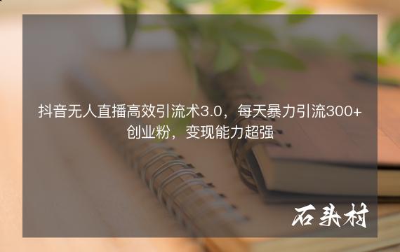 抖音无人直播高效引流术3.0，每天暴力引流300+创业粉，变现能力超强