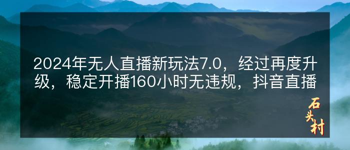 2024年无人直播新玩法7.0，经过再度升级，稳定开播160小时无违规，抖音直播