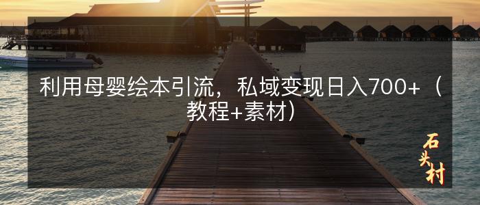 利用母婴绘本引流，私域变现日入700+（教程+素材）