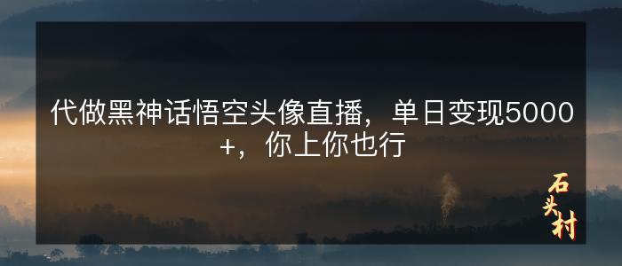 代做黑神话悟空头像直播，单日变现5000+，你上你也行