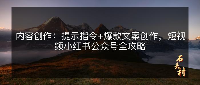 内容创作：提示指令+爆款文案创作，短视频小红书公众号全攻略