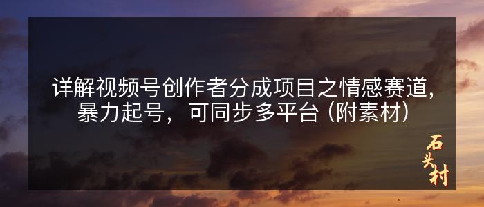 详解视频号创作者分成项目之情感赛道，暴力起号，可同步多平台 (附素材)