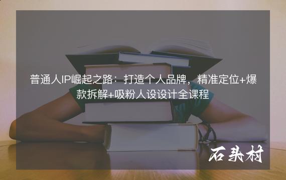 普通人IP崛起之路：打造个人品牌，精准定位+爆款拆解+吸粉人设设计全课程